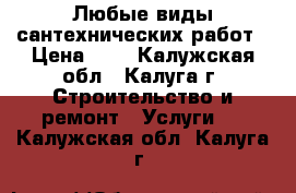 Любые виды сантехнических работ › Цена ­ 1 - Калужская обл., Калуга г. Строительство и ремонт » Услуги   . Калужская обл.,Калуга г.